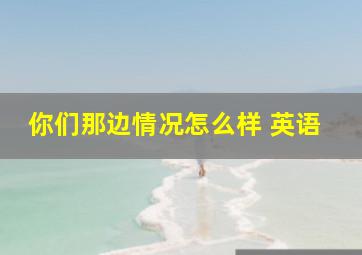 你们那边情况怎么样 英语